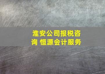 淮安公司报税咨询 恒源会计服务